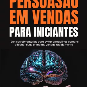 Persuasão em Vendas para Iniciantes: Técnicas Obrigatórias para Evitar Armadilhas Comuns e Fechar suas Primeiras Vendas Rapidamente